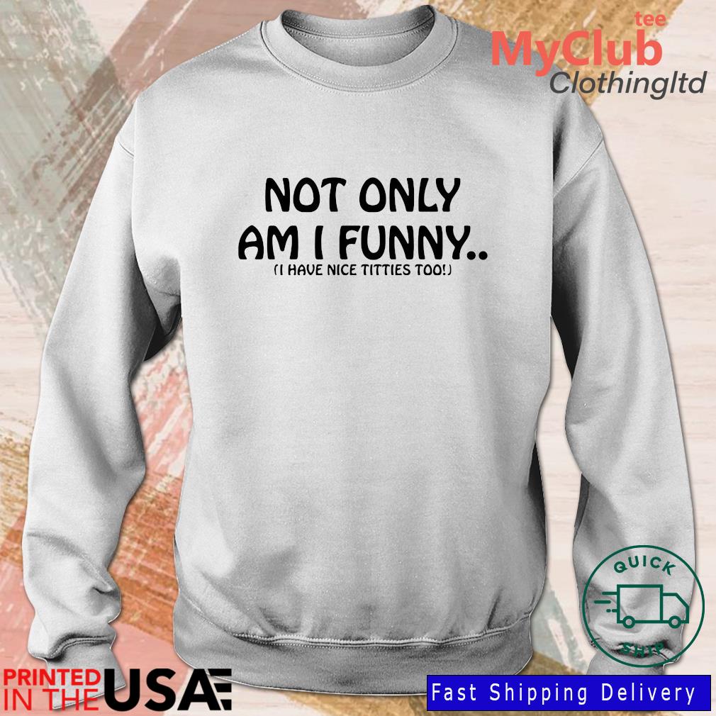 Not only am i funny i have nice titties too shirt, hoodie, sweater