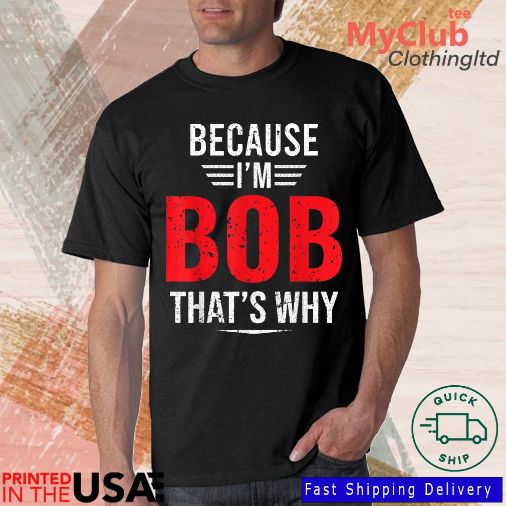 Because I'm Bob That's Why Shirt