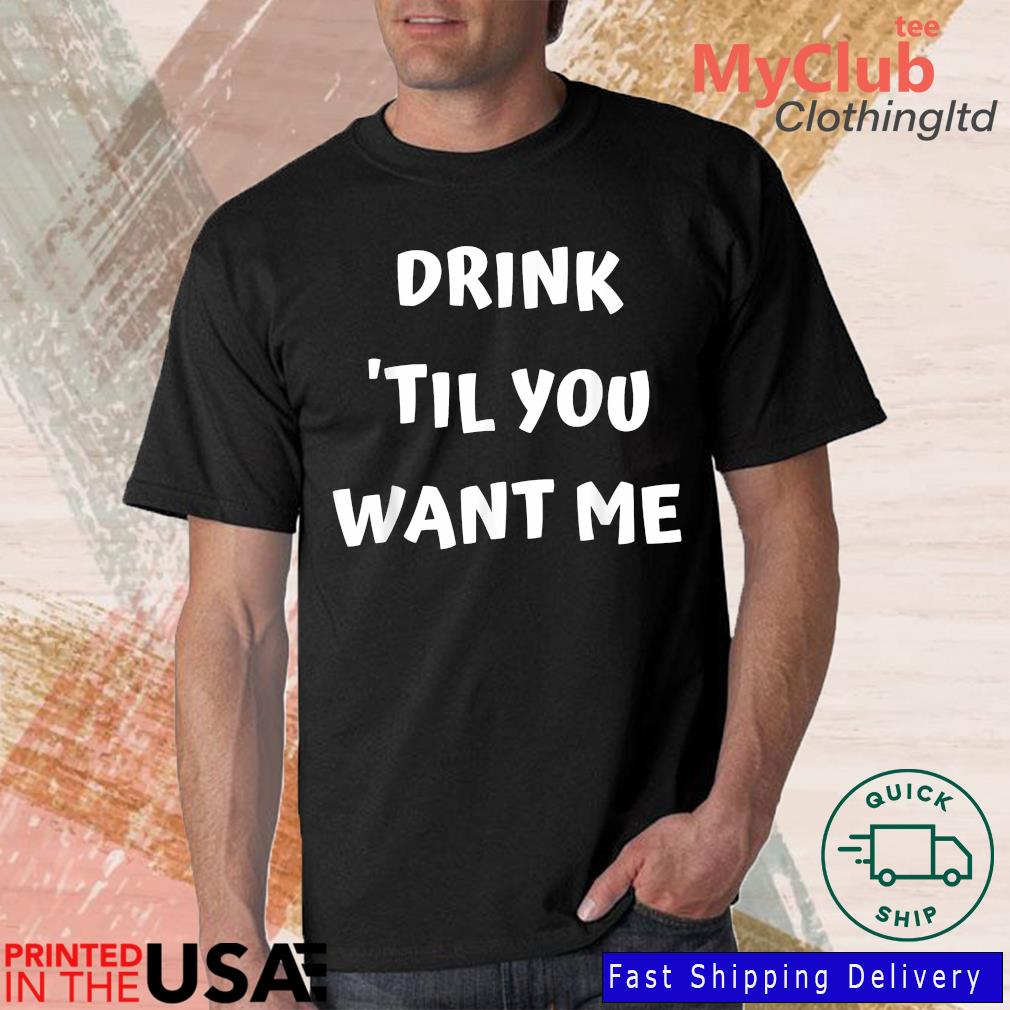 Drink 'Til You Want Me Shirt