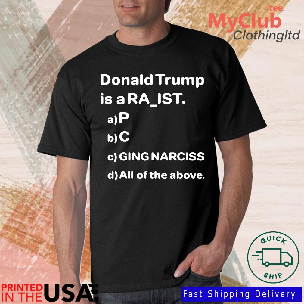 Drunken Crunker Donald Trump Is A Ra Ist P C Ging Narciss All Of The Above Shirt