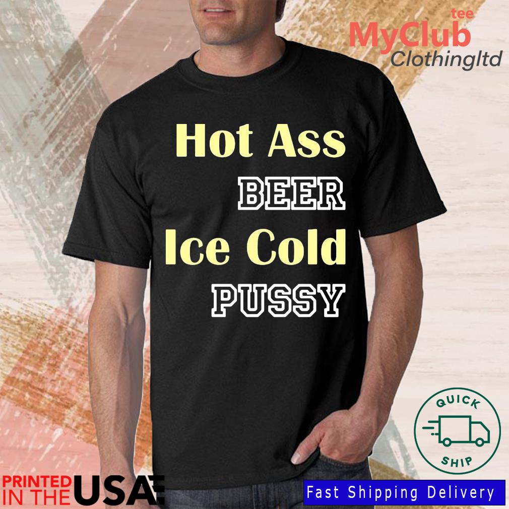 Hot Ass Beer Ice Cold Pussy Shirts
