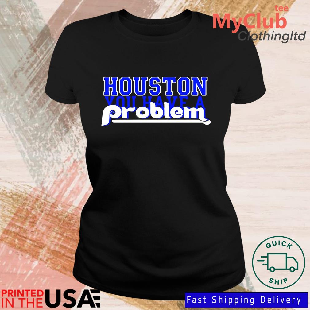 Houston You Have A Problem Phillies shirt, hoodie, sweater, long