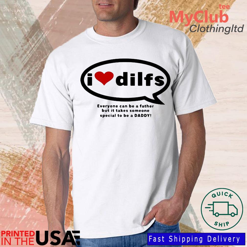 I Love Dilfs Everyone Can Be A Father But It Takes Someone Special To Be A Daddy Shirt