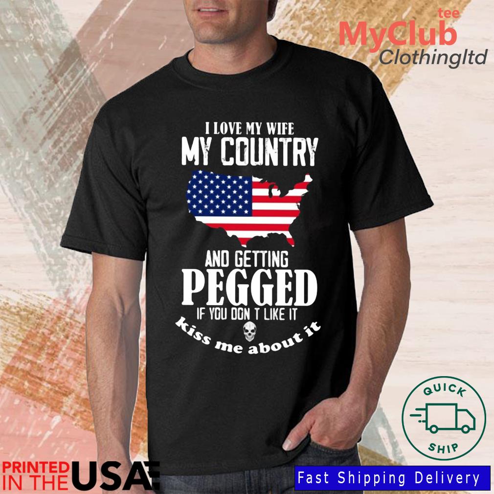 I Love My Wife My Country And Getting Pegged If You Don't Like It Kiss Me About It USA Flag Shirt
