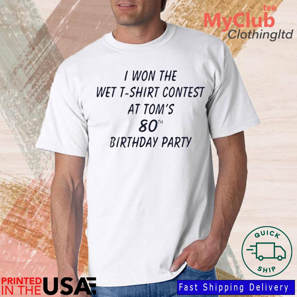 I Won The Wet T-Shirt Contest At Tom's 80Th Birthday Party Shirt