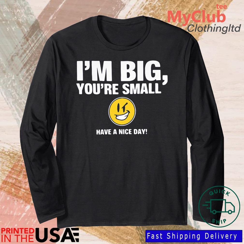 I'm Big You're Small Have A Nice Day Shirt 244921663_303212557877375_8748051328871802726_n
