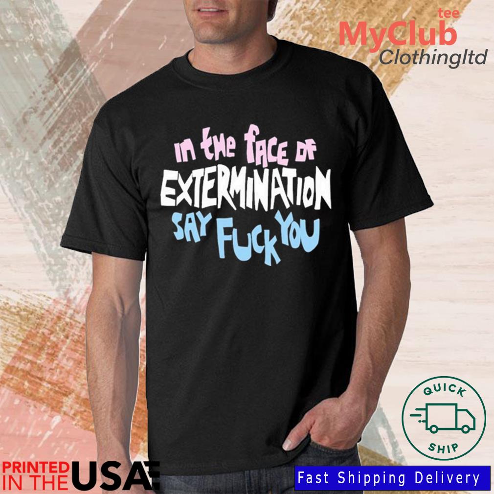 In The Face Of Extermination Say Fuck You Shirt, hoodie, sweater, long sleeve and tank