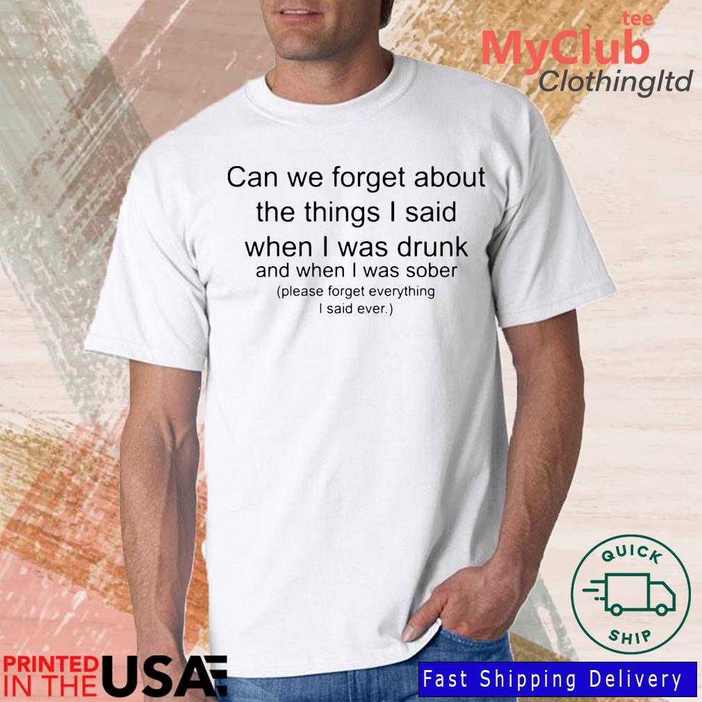 Can We Forget About The Things I Said When I Drunk Shirt